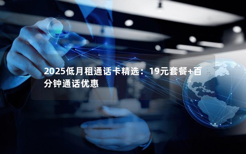 2025低月租通话卡精选：19元套餐+百分钟通话优惠