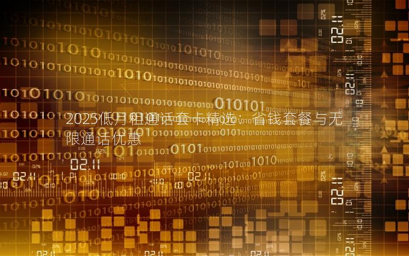 2025低月租通话套卡精选：省钱套餐与无限通话优惠