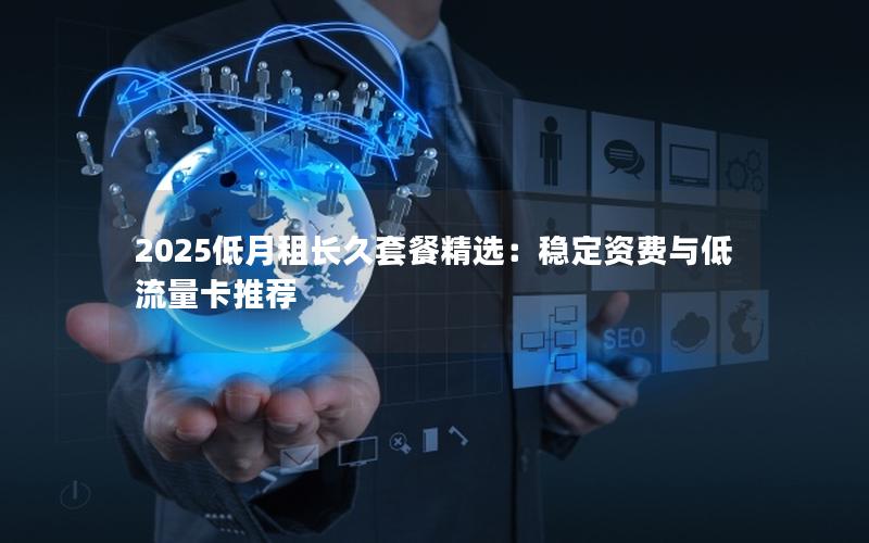 2025低月租长久套餐精选：稳定资费与低流量卡推荐
