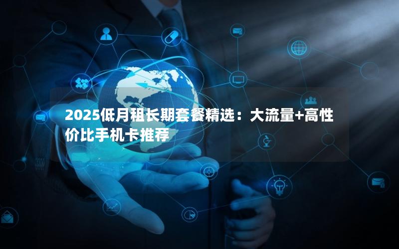 2025低月租长期套餐精选：大流量+高性价比手机卡推荐