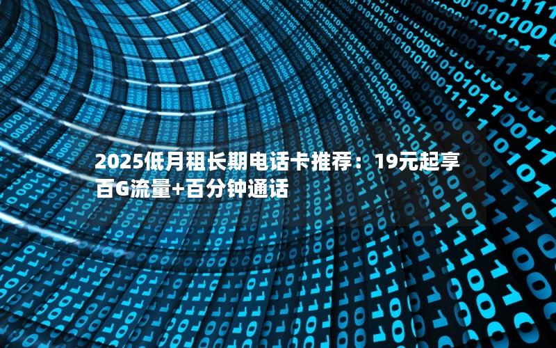 2025低月租长期电话卡推荐：19元起享百G流量+百分钟通话