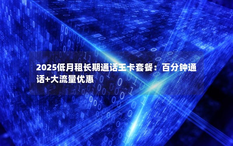 2025低月租长期通话王卡套餐：百分钟通话+大流量优惠