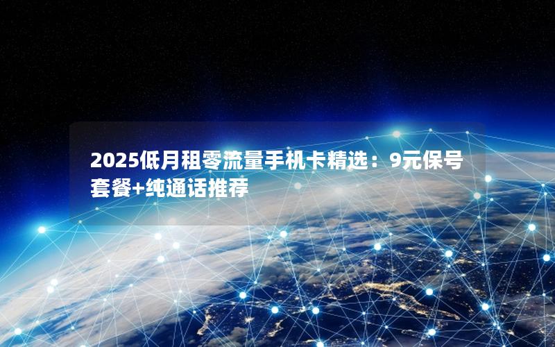 2025低月租零流量手机卡精选：9元保号套餐+纯通话推荐