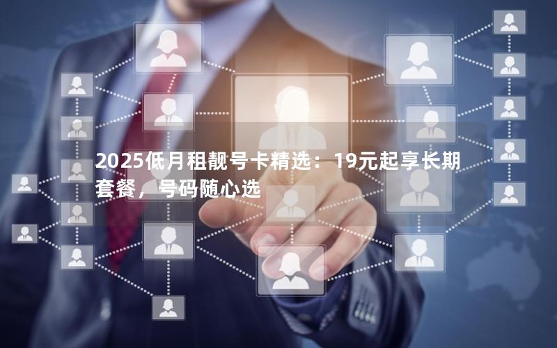 2025低月租靓号卡精选：19元起享长期套餐，号码随心选