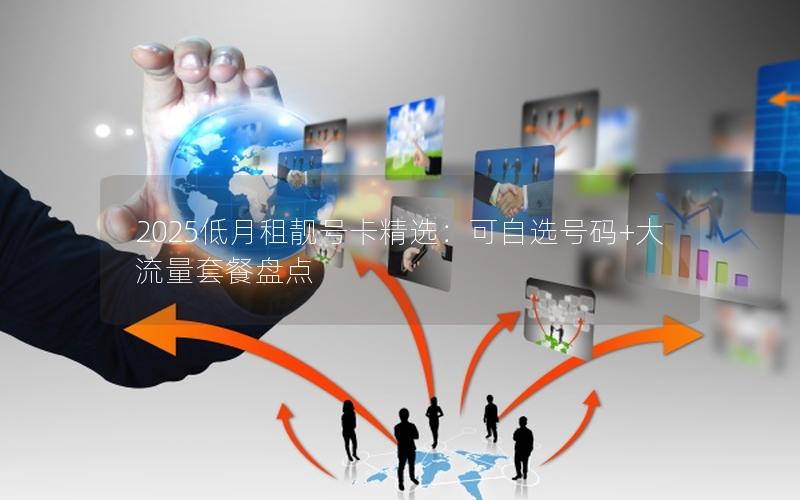 2025低月租靓号卡精选：可自选号码+大流量套餐盘点