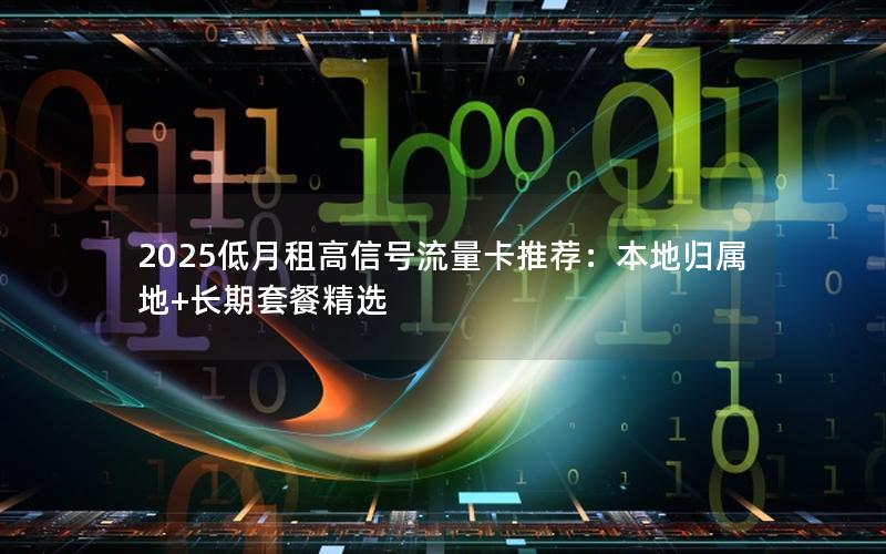 2025低月租高信号流量卡推荐：本地归属地+长期套餐精选