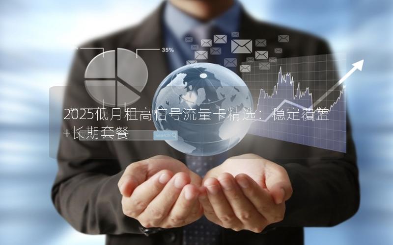 2025低月租高信号流量卡精选：稳定覆盖+长期套餐