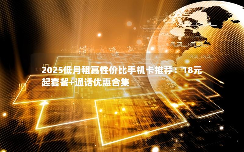2025低月租高性价比手机卡推荐：18元起套餐+通话优惠合集