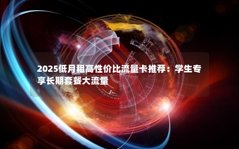 2025低月租高性价比流量卡推荐：学生专享长期套餐大流量