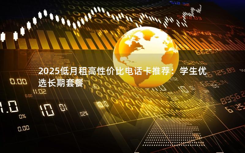 2025低月租高性价比电话卡推荐：学生优选长期套餐