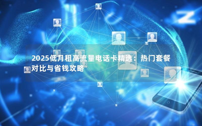 2025低月租高流量电话卡精选：热门套餐对比与省钱攻略