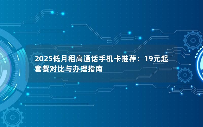 2025低月租高通话手机卡推荐：19元起套餐对比与办理指南