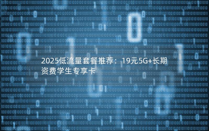 2025低流量套餐推荐：19元5G+长期资费学生专享卡
