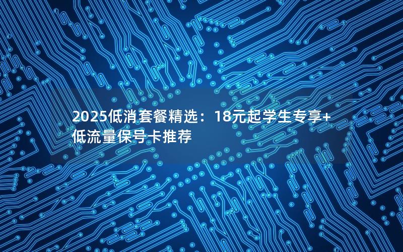2025低消套餐精选：18元起学生专享+低流量保号卡推荐