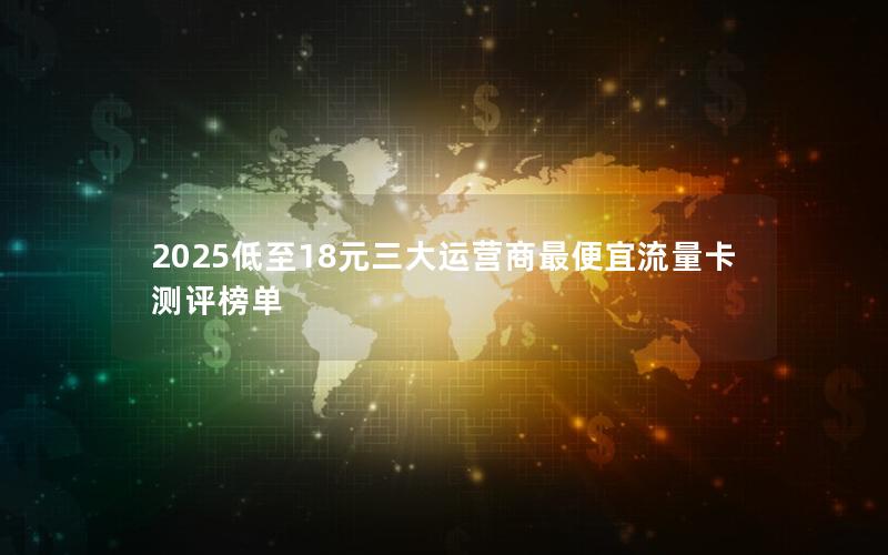 2025低至18元三大运营商最便宜流量卡测评榜单