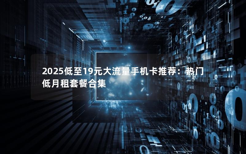2025低至19元大流量手机卡推荐：热门低月租套餐合集