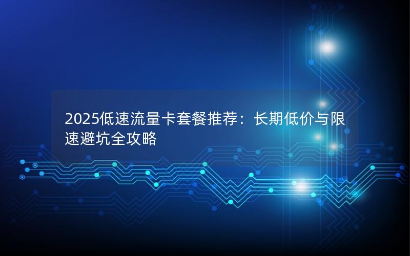 2025低速流量卡套餐推荐：长期低价与限速避坑全攻略