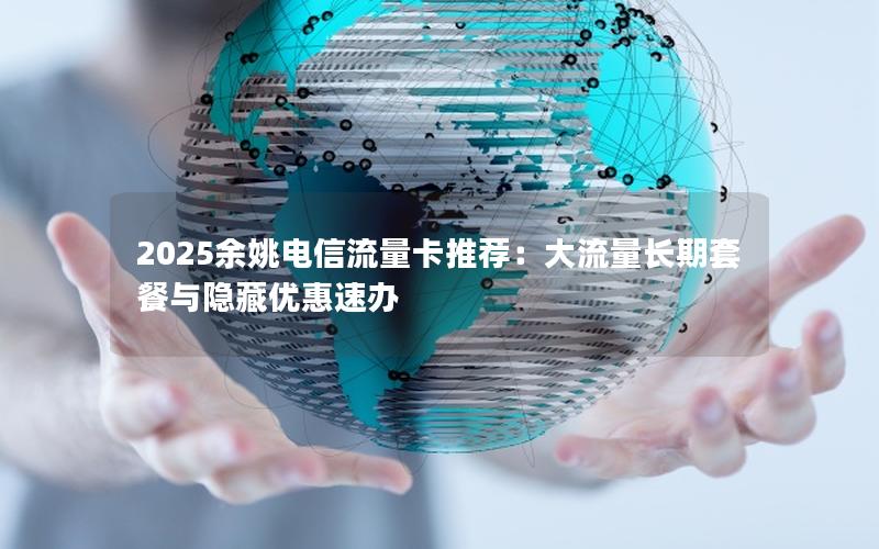 2025余姚电信流量卡推荐：大流量长期套餐与隐藏优惠速办