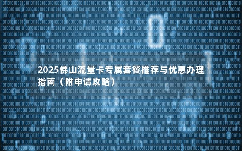2025佛山流量卡专属套餐推荐与优惠办理指南（附申请攻略）
