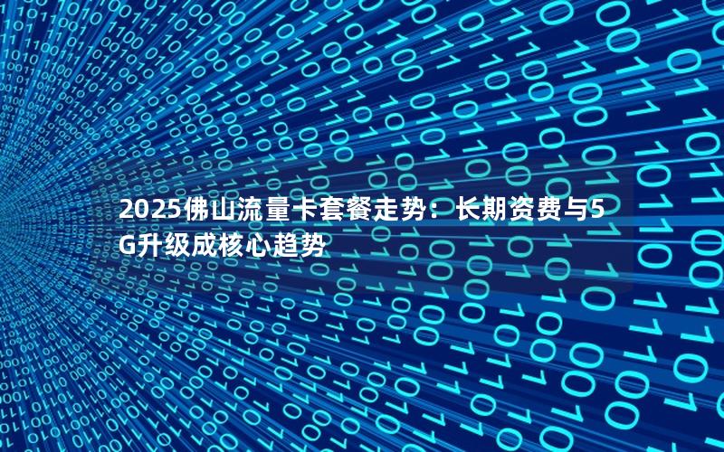 2025佛山流量卡套餐走势：长期资费与5G升级成核心趋势