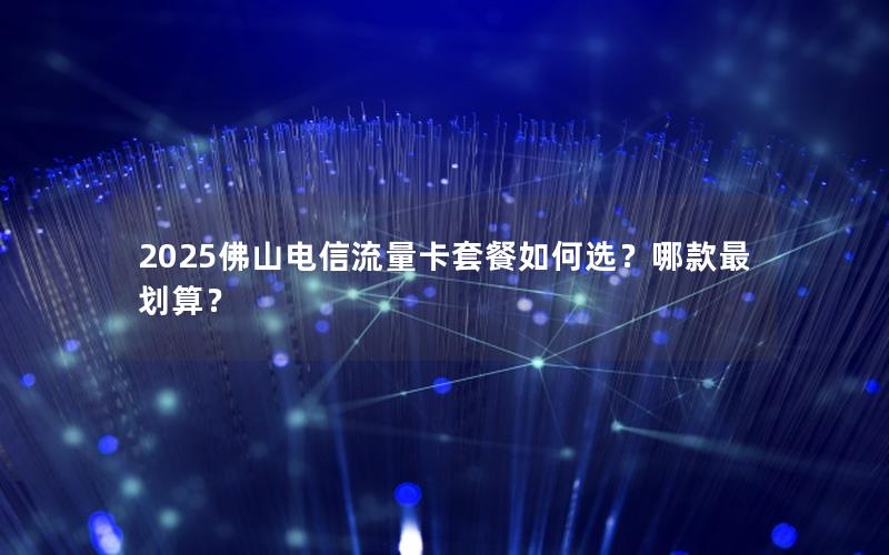2025佛山电信流量卡套餐如何选？哪款最划算？