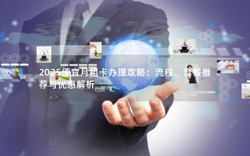2025便宜月租卡办理攻略：流程、套餐推荐与优惠解析