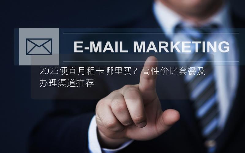 2025便宜月租卡哪里买？高性价比套餐及办理渠道推荐
