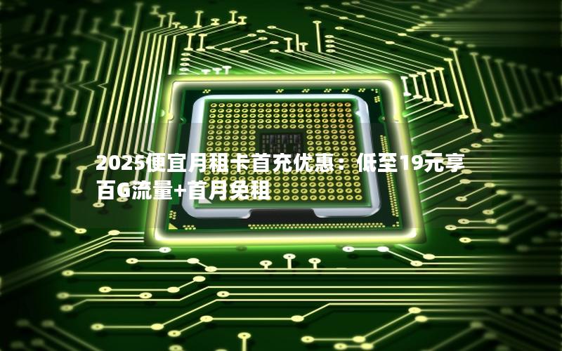 2025便宜月租卡首充优惠：低至19元享百G流量+首月免租