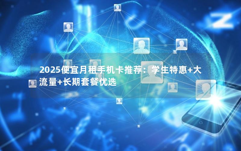 2025便宜月租手机卡推荐：学生特惠+大流量+长期套餐优选