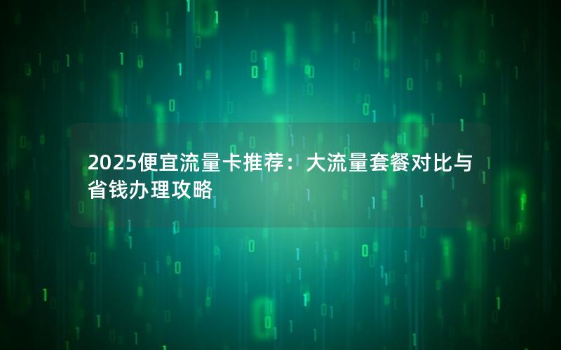 2025便宜流量卡推荐：大流量套餐对比与省钱办理攻略