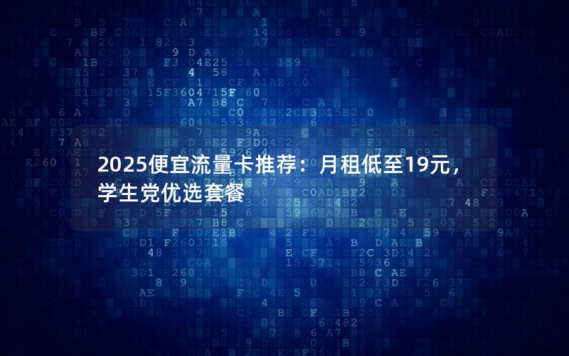 2025便宜流量卡推荐：月租低至19元，学生党优选套餐
