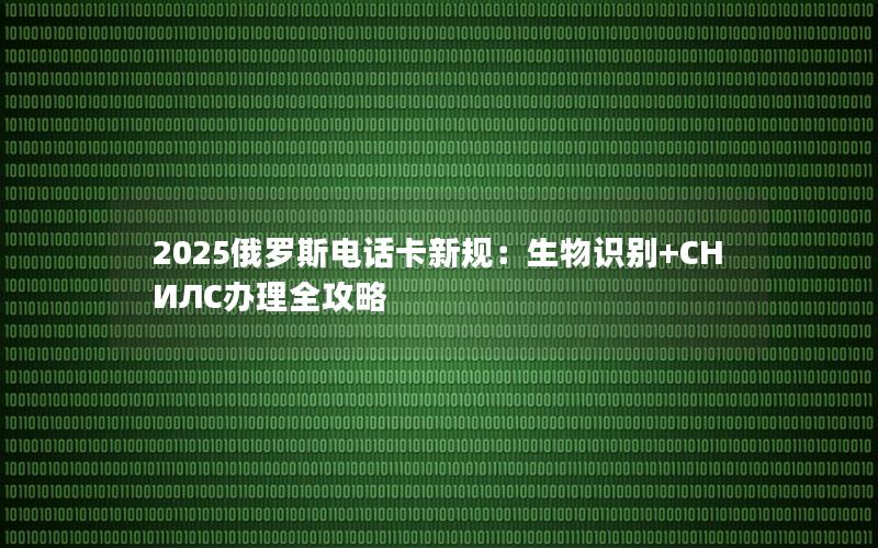 2025俄罗斯电话卡新规：生物识别+СНИЛС办理全攻略