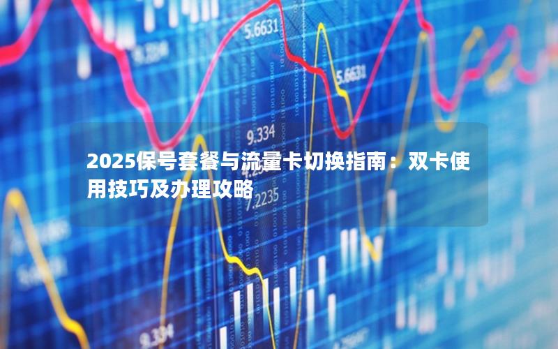 2025保号套餐与流量卡切换指南：双卡使用技巧及办理攻略