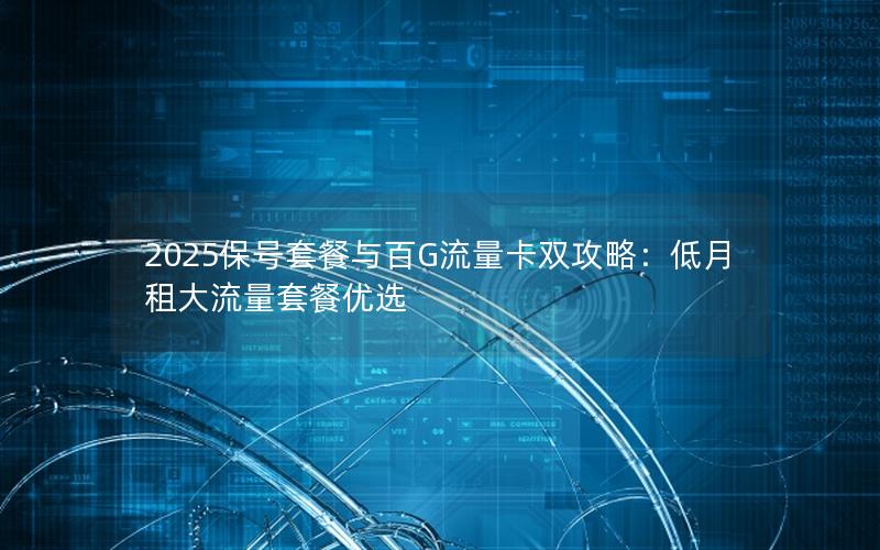 2025保号套餐与百G流量卡双攻略：低月租大流量套餐优选