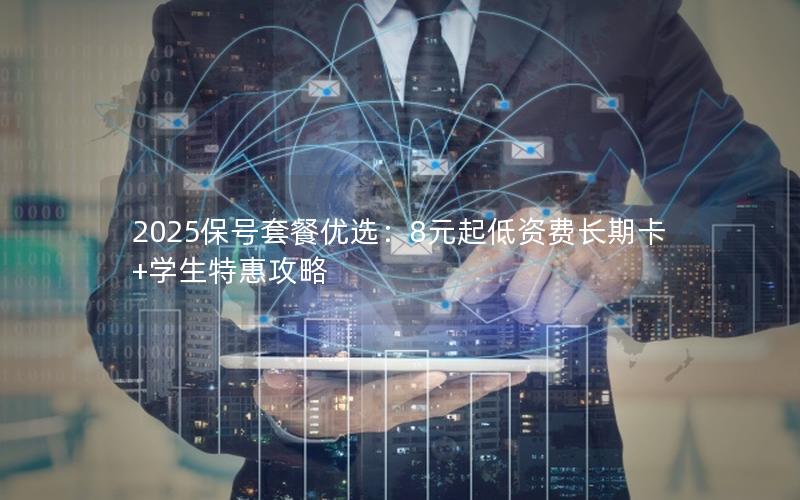2025保号套餐优选：8元起低资费长期卡+学生特惠攻略