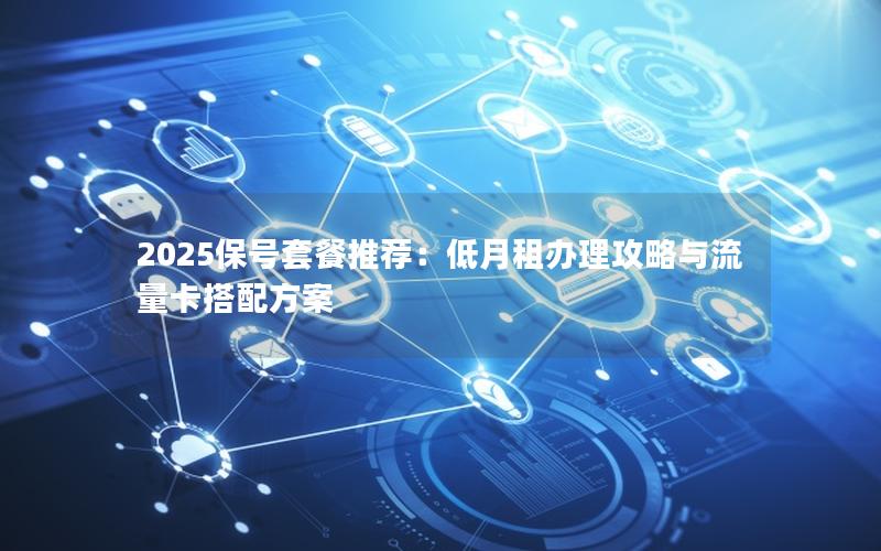 2025保号套餐推荐：低月租办理攻略与流量卡搭配方案