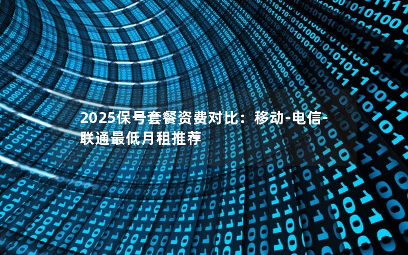 2025保号套餐资费对比：移动-电信-联通最低月租推荐