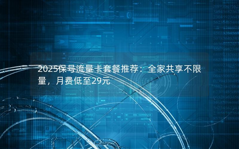 2025保号流量卡套餐推荐：全家共享不限量，月费低至29元