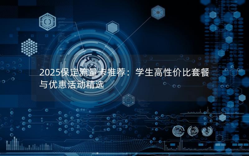 2025保定流量卡推荐：学生高性价比套餐与优惠活动精选