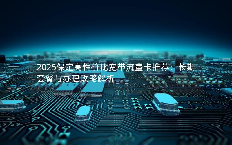 2025保定高性价比宽带流量卡推荐：长期套餐与办理攻略解析