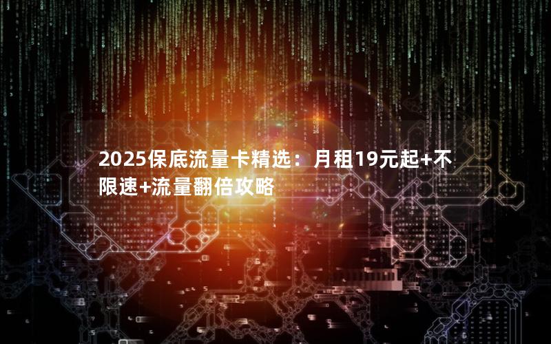 2025保底流量卡精选：月租19元起+不限速+流量翻倍攻略
