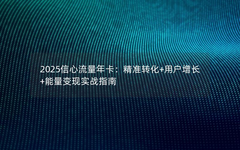 2025信心流量年卡：精准转化+用户增长+能量变现实战指南