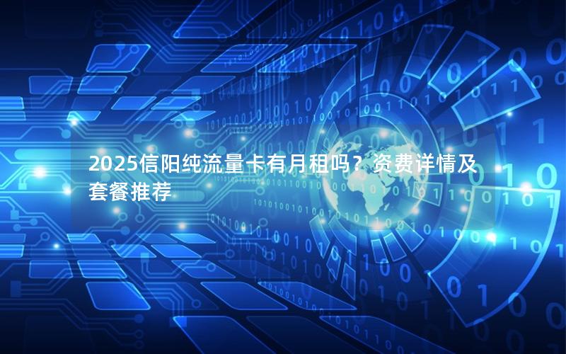 2025信阳纯流量卡有月租吗？资费详情及套餐推荐