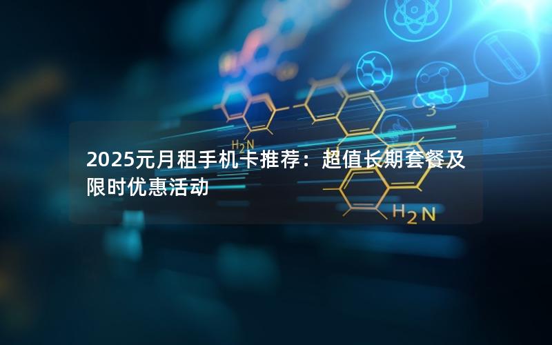 2025元月租手机卡推荐：超值长期套餐及限时优惠活动