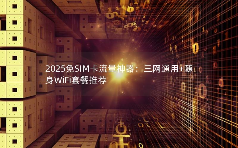 2025免SIM卡流量神器：三网通用+随身WiFi套餐推荐