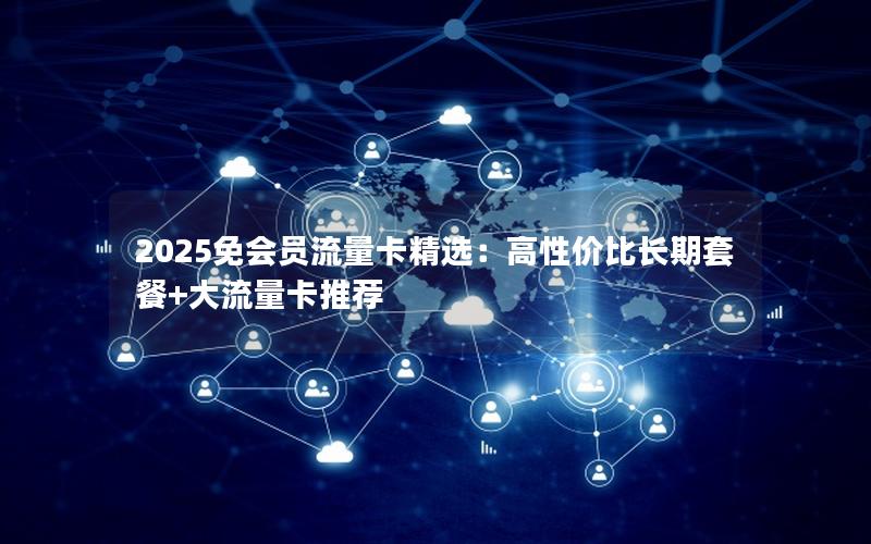 2025免会员流量卡精选：高性价比长期套餐+大流量卡推荐