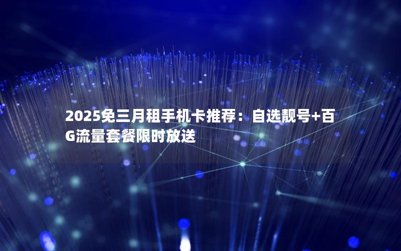 2025免三月租手机卡推荐：自选靓号+百G流量套餐限时放送