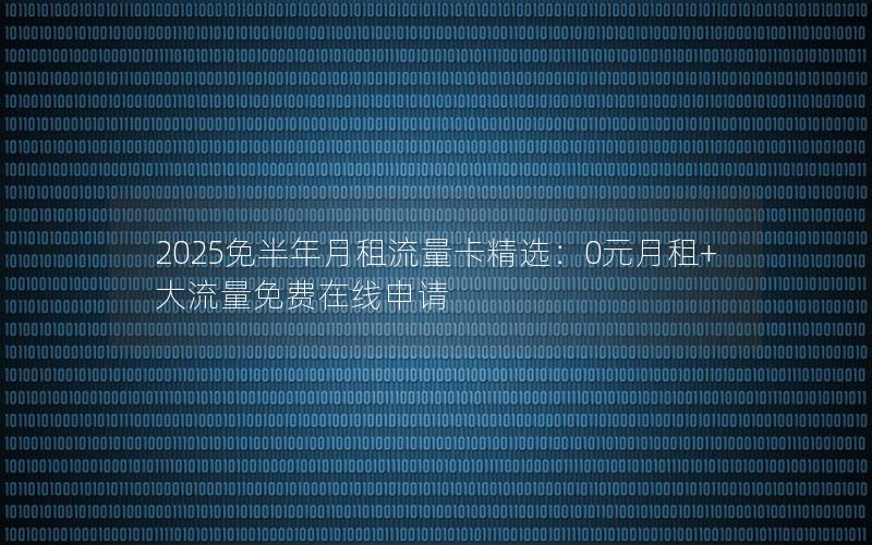 2025免半年月租流量卡精选：0元月租+大流量免费在线申请