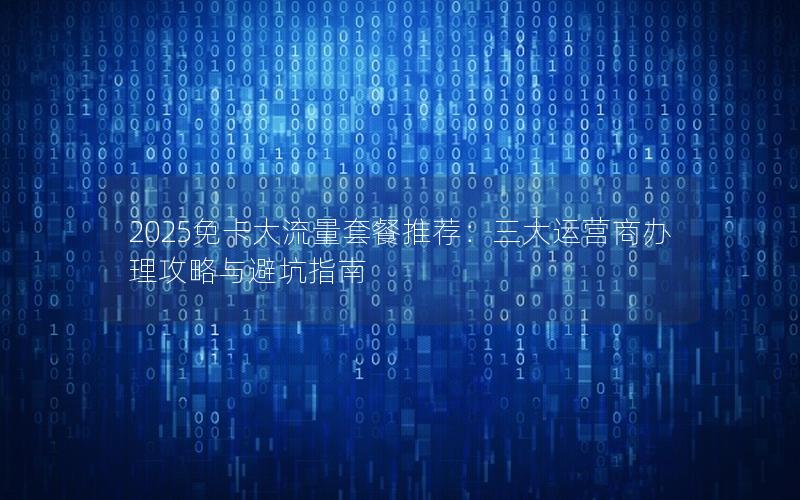2025免卡大流量套餐推荐：三大运营商办理攻略与避坑指南