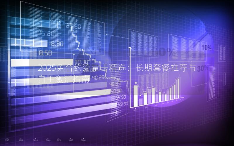 2025免合约流量卡精选：长期套餐推荐与自主激活指南